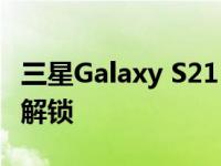 三星Galaxy S21 One UI 4.0测试版计划面向解锁