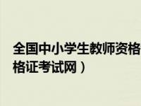 全国中小学生教师资格证考试网官网（全国中小学生教师资格证考试网）