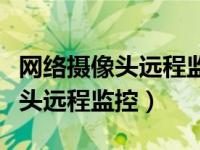 网络摄像头远程监控怎么连接手机（网络摄像头远程监控）