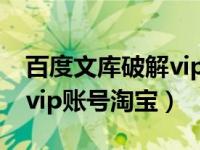 百度文库破解vip无限制下载神器（百度文库vip账号淘宝）