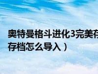 奥特曼格斗进化3完美存档怎么导入（奥特曼格斗进化3完美存档怎么导入）