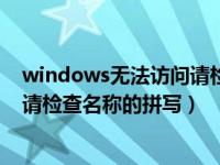 windows无法访问请检查名称的拼写（windows无法访问请检查名称的拼写）