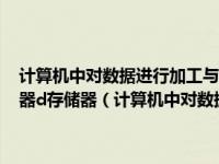 计算机中对数据进行加工与处理的部件通常称为a运算器b控制器c显示器d存储器（计算机中对数据进行加工与处理的部件 通常称为什么）