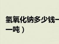 氢氧化钠多少钱一吨广州市（氢氧化钠多少钱一吨）