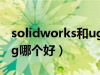 solidworks和ug哪个好学（solidworks和ug哪个好）