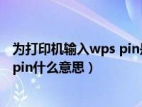 为打印机输入wps pin是什么意思（为你的打印机输入wps pin什么意思）