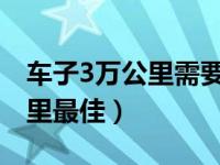 车子3万公里需要保养什么（新车首保多少公里最佳）