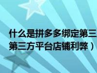 什么是拼多多绑定第三方平台店铺有什么好处（拼多多绑定第三方平台店铺利弊）