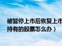 被暂停上市后恢复上市的股票（股票被暂停上市了  投资者持有的股票怎么办）