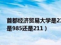 首都经济贸易大学是211还是985大学（首都经济贸易大学是985还是211）