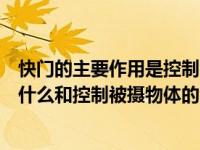 快门的主要作用是控制曝光时间的长短（快门的主要作用是什么和控制被摄物体的清晰度）