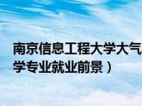 南京信息工程大学大气科学专业（南京信息工程大学大气科学专业就业前景）