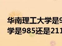 华南理工大学是985还是211呢（华南理工大学是985还是211）