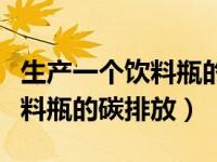 生产一个饮料瓶的碳排放量资料（生产一个饮料瓶的碳排放）