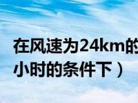 在风速为24km的条件下（在风速为24千米每小时的条件下）