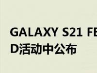 GALAXY S21 FE可能不会在三星 UNPACKED活动中公布