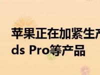 苹果正在加紧生产新一代AirPods以及AirPods Pro等产品