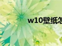 w10壁纸怎么改（w10壁纸）