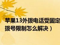 苹果13外拨电话受固定拨号限制怎么解除（外拨电话受固定拨号限制怎么解决）