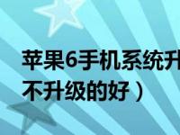 苹果6手机系统升级（手机系统升级的好还是不升级的好）