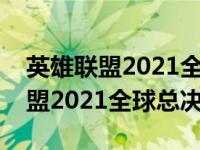 英雄联盟2021全球总决赛视频回放（英雄联盟2021全球总决赛）