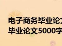 电子商务毕业论文5000字含目录（电子商务毕业论文5000字）