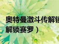 奥特曼激斗传解锁赛罗怎么用（奥特曼激斗传解锁赛罗）