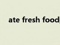 ate fresh food翻译（ate fresh food）