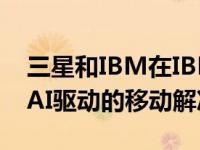 三星和IBM在IBMCloud上为企业带来5G和AI驱动的移动解决方案