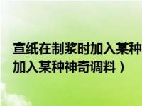 宣纸在制浆时加入某种神奇调料这种调料是（宣纸在制浆时加入某种神奇调料）