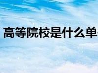 高等院校是什么单位（高等院校是什么意思）