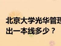 北京大学光华管理学院分数线是多少，或者高出一本线多少？