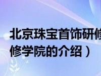 北京珠宝首饰研修学院（关于北京珠宝首饰研修学院的介绍）