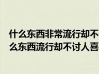 什么东西非常流行却不讨人喜欢脑筋急转弯（脑筋急转弯什么东西流行却不讨人喜欢）