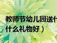 教师节幼儿园送什么给老师（教师节幼儿园送什么礼物好）