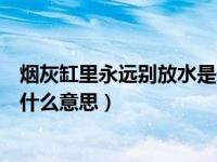 烟灰缸里永远别放水是什么意思啊（烟灰缸里永远别放水是什么意思）